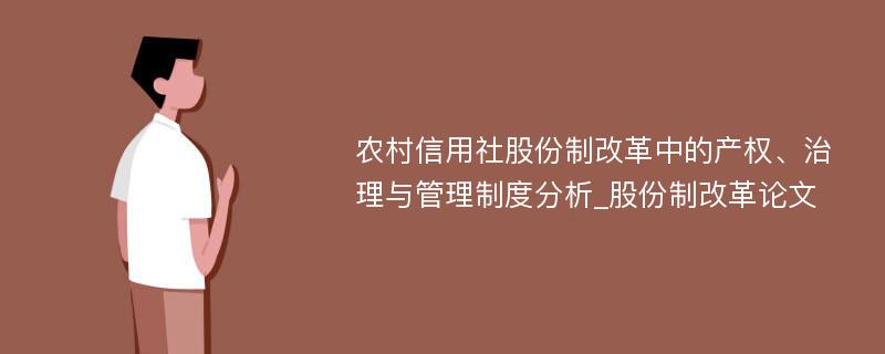 农村信用社股份制改革中的产权、治理与管理制度分析_股份制改革论文