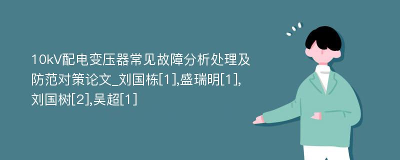 10kV配电变压器常见故障分析处理及防范对策论文_刘国栋[1],盛瑞明[1],刘国树[2],吴超[1] 