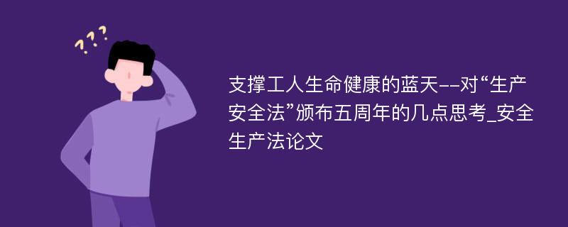 支撑工人生命健康的蓝天--对“生产安全法”颁布五周年的几点思考_安全生产法论文