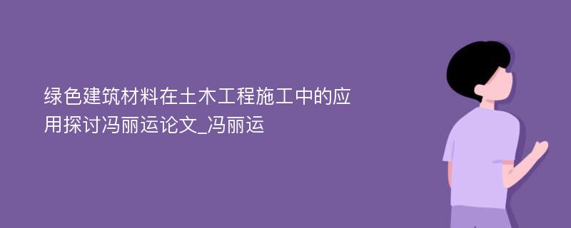 绿色建筑材料在土木工程施工中的应用探讨冯丽运论文_冯丽运