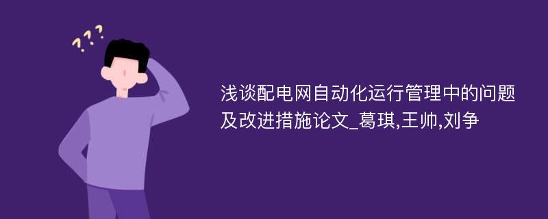 浅谈配电网自动化运行管理中的问题及改进措施论文_葛琪,王帅,刘争