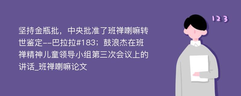 坚持金瓶批，中央批准了班禅喇嘛转世鉴定--巴拉拉#183；鼓浪杰在班禅精神儿童领导小组第三次会议上的讲话_班禅喇嘛论文