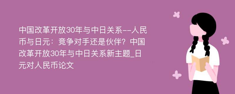 中国改革开放30年与中日关系--人民币与日元：竞争对手还是伙伴？中国改革开放30年与中日关系新主题_日元对人民币论文