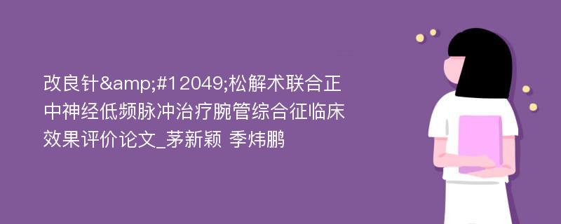 改良针&#12049;松解术联合正中神经低频脉冲治疗腕管综合征临床效果评价论文_茅新颖 季炜鹏