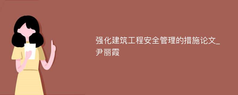 强化建筑工程安全管理的措施论文_尹丽霞