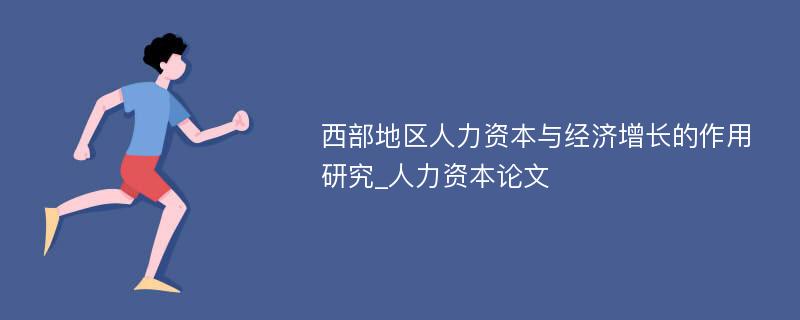 西部地区人力资本与经济增长的作用研究_人力资本论文