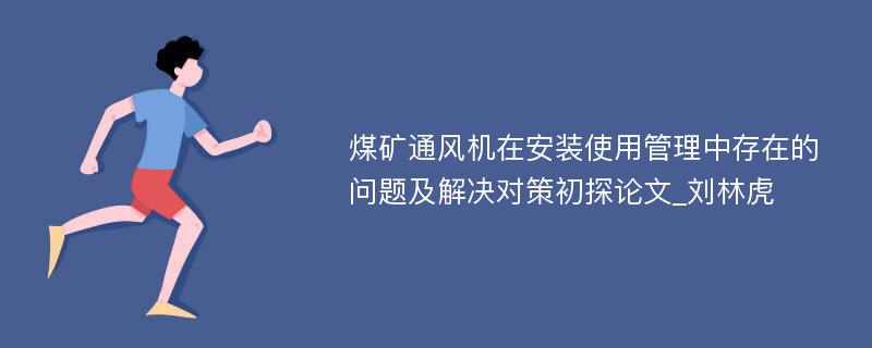 煤矿通风机在安装使用管理中存在的问题及解决对策初探论文_刘林虎