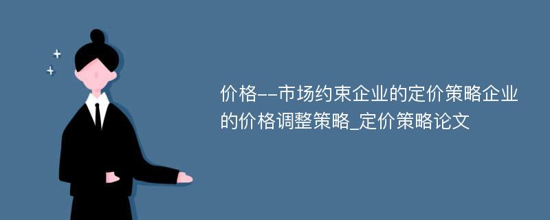 价格--市场约束企业的定价策略企业的价格调整策略_定价策略论文