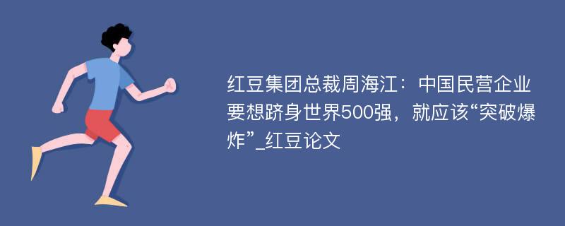 红豆集团总裁周海江：中国民营企业要想跻身世界500强，就应该“突破爆炸”_红豆论文