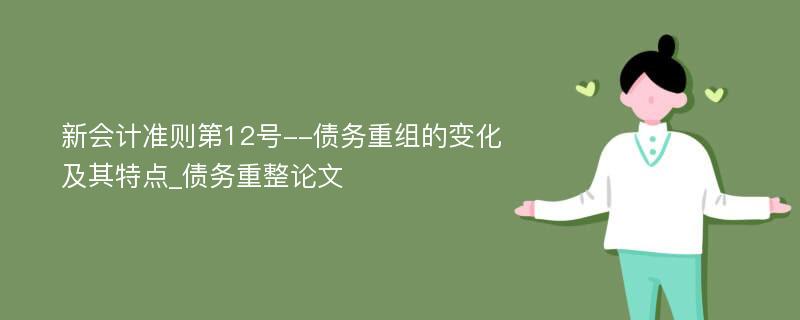 新会计准则第12号--债务重组的变化及其特点_债务重整论文