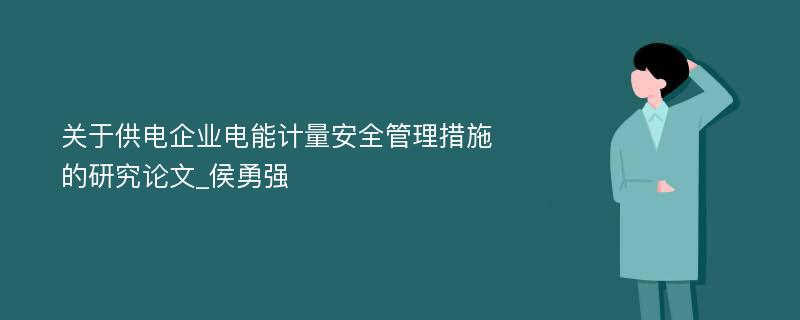 关于供电企业电能计量安全管理措施的研究论文_侯勇强