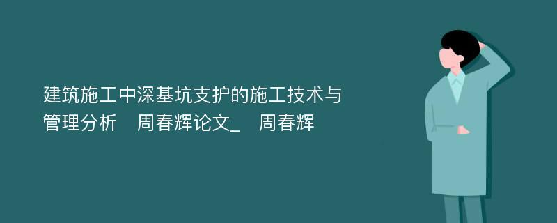 建筑施工中深基坑支护的施工技术与管理分析　周春辉论文_　周春辉