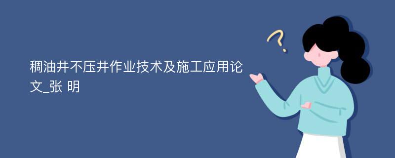 稠油井不压井作业技术及施工应用论文_张 明