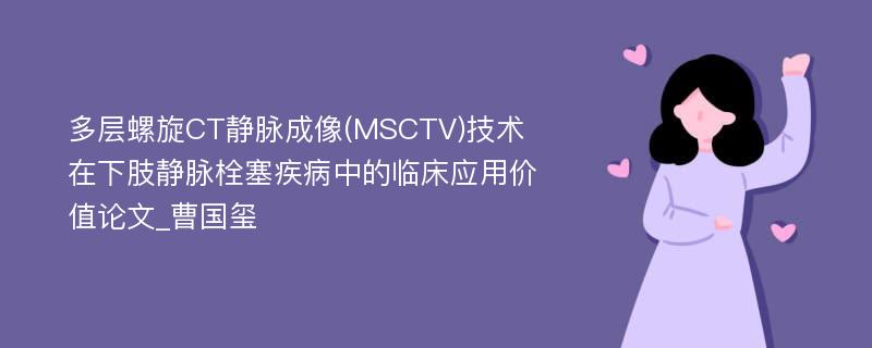 多层螺旋CT静脉成像(MSCTV)技术在下肢静脉栓塞疾病中的临床应用价值论文_曹国玺