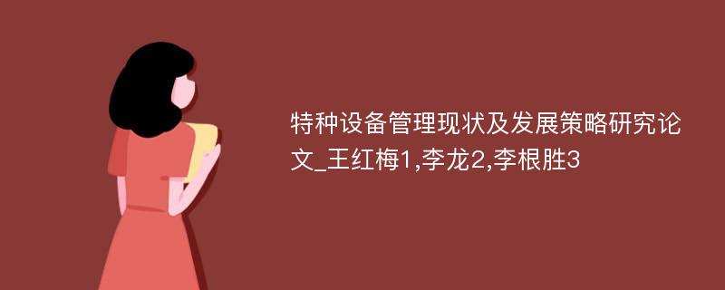 特种设备管理现状及发展策略研究论文_王红梅1,李龙2,李根胜3