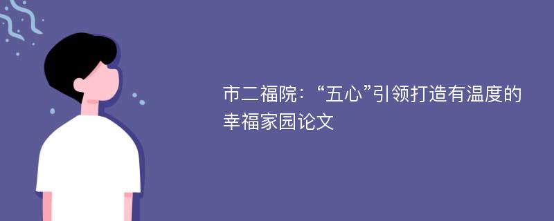 市二福院：“五心”引领打造有温度的幸福家园论文