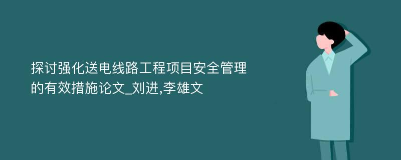 探讨强化送电线路工程项目安全管理的有效措施论文_刘进,李雄文