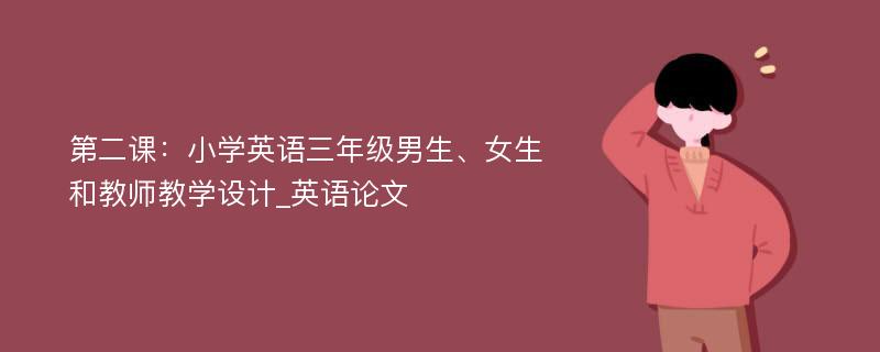 第二课：小学英语三年级男生、女生和教师教学设计_英语论文