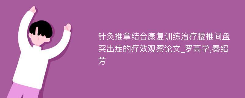 针灸推拿结合康复训练治疗腰椎间盘突出症的疗效观察论文_罗高学,秦绍芳