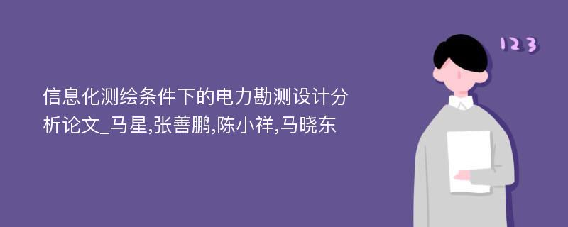 信息化测绘条件下的电力勘测设计分析论文_马星,张善鹏,陈小祥,马晓东