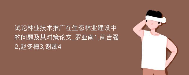 试论林业技术推广在生态林业建设中的问题及其对策论文_罗亚南1,蔺吉强2,赵冬梅3,谢卿4