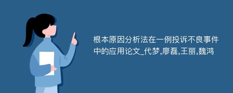 根本原因分析法在一例投诉不良事件中的应用论文_代梦,廖磊,王丽,魏鸿