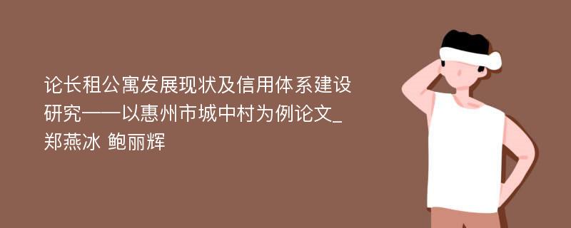 论长租公寓发展现状及信用体系建设研究——以惠州市城中村为例论文_郑燕冰 鲍丽辉