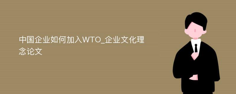 中国企业如何加入WTO_企业文化理念论文