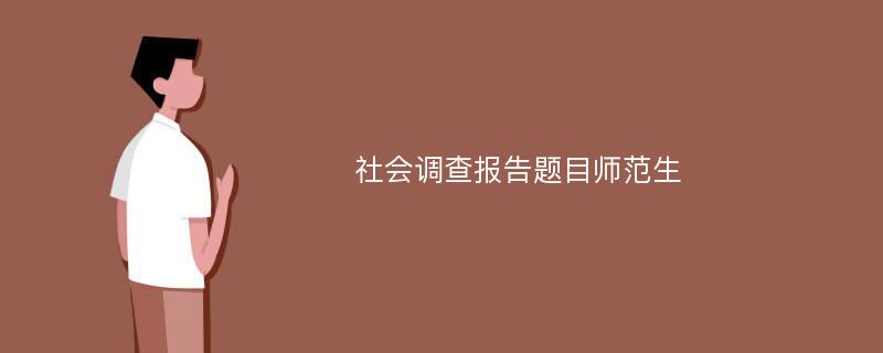 社会调查报告题目师范生