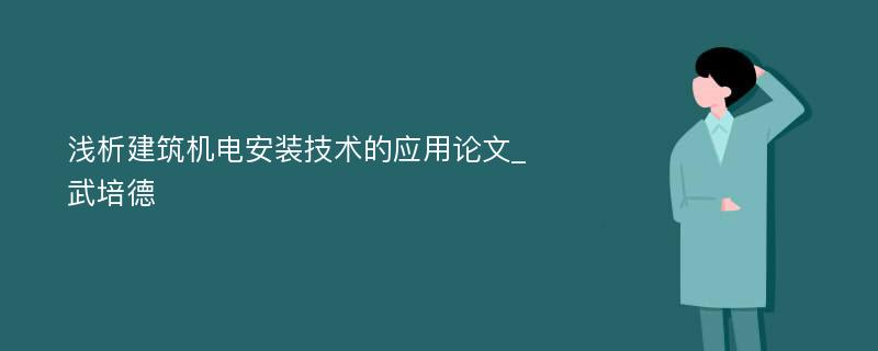 浅析建筑机电安装技术的应用论文_武培德