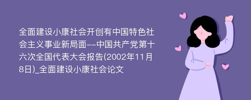 全面建设小康社会开创有中国特色社会主义事业新局面--中国共产党第十六次全国代表大会报告(2002年11月8日)_全面建设小康社会论文