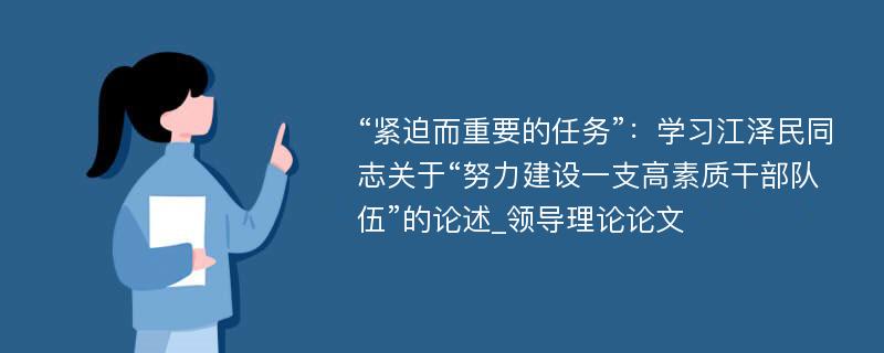 “紧迫而重要的任务”：学习江泽民同志关于“努力建设一支高素质干部队伍”的论述_领导理论论文