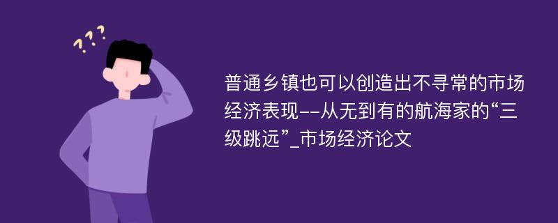 普通乡镇也可以创造出不寻常的市场经济表现--从无到有的航海家的“三级跳远”_市场经济论文