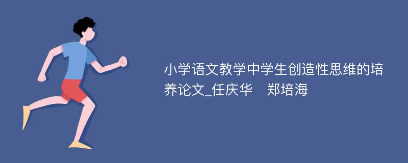 小学语文教学中学生创造性思维的培养论文_任庆华　郑培海