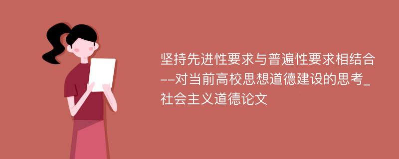 坚持先进性要求与普遍性要求相结合--对当前高校思想道德建设的思考_社会主义道德论文