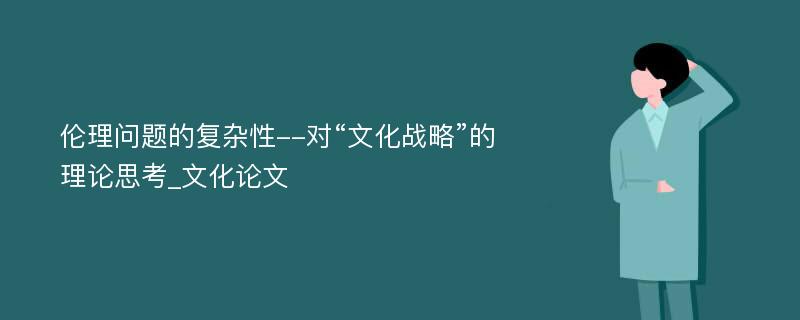 伦理问题的复杂性--对“文化战略”的理论思考_文化论文