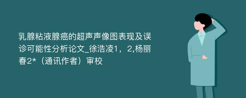 乳腺粘液腺癌的超声声像图表现及误诊可能性分析论文_徐浩凌1，2,杨丽春2*（通讯作者）审校