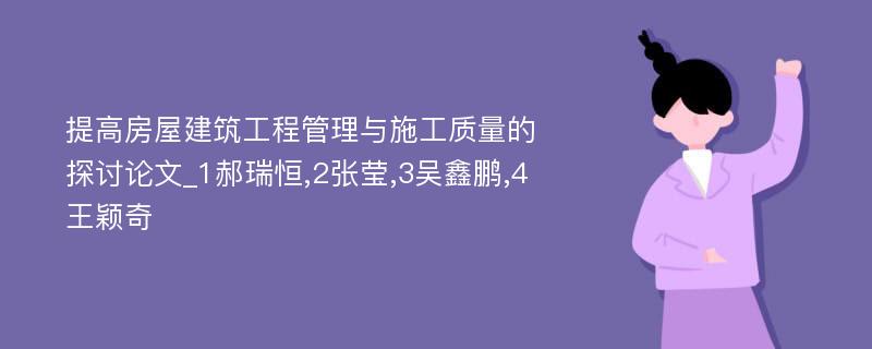 提高房屋建筑工程管理与施工质量的探讨论文_1郝瑞恒,2张莹,3吴鑫鹏,4王颖奇