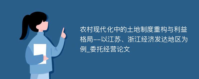 农村现代化中的土地制度重构与利益格局--以江苏、浙江经济发达地区为例_委托经营论文