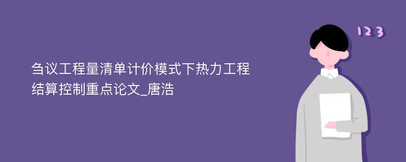 刍议工程量清单计价模式下热力工程结算控制重点论文_唐浩