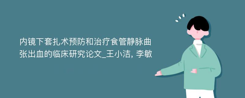 内镜下套扎术预防和治疗食管静脉曲张出血的临床研究论文_王小洁, 李敏