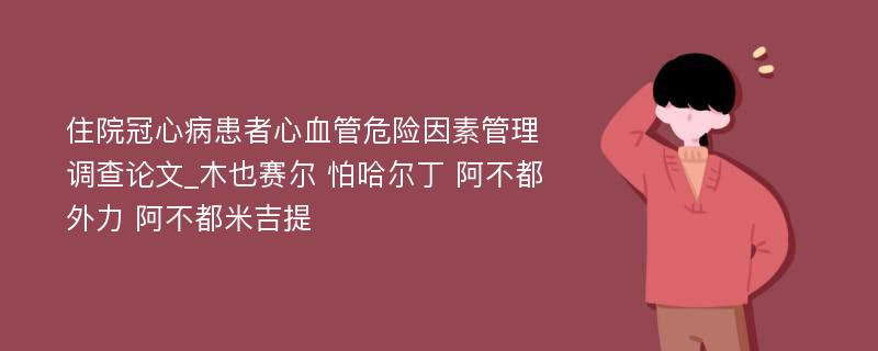 住院冠心病患者心血管危险因素管理调查论文_木也赛尔 怕哈尔丁 阿不都外力 阿不都米吉提