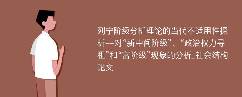 列宁阶级分析理论的当代不适用性探析--对“新中间阶级”、“政治权力寻租”和“富阶级”现象的分析_社会结构论文