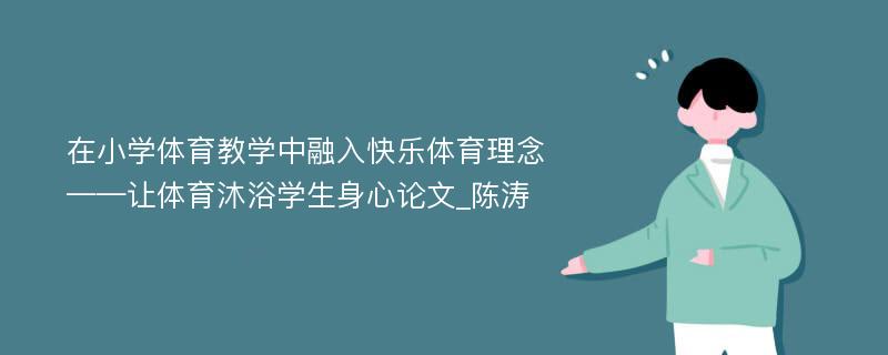 在小学体育教学中融入快乐体育理念——让体育沐浴学生身心论文_陈涛