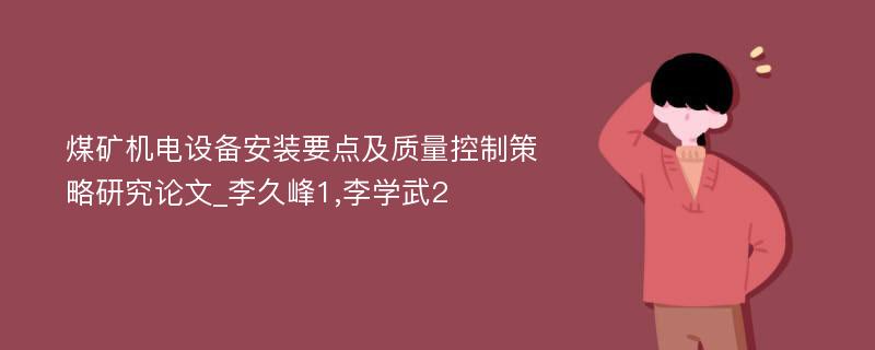 煤矿机电设备安装要点及质量控制策略研究论文_李久峰1,李学武2