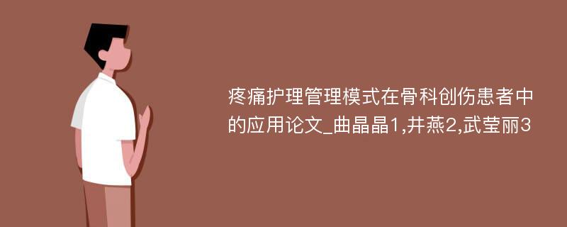 疼痛护理管理模式在骨科创伤患者中的应用论文_曲晶晶1,井燕2,武莹丽3