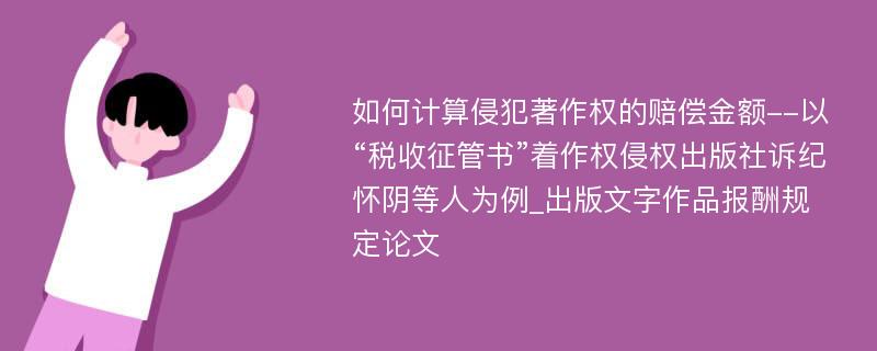 如何计算侵犯著作权的赔偿金额--以“税收征管书”着作权侵权出版社诉纪怀阴等人为例_出版文字作品报酬规定论文