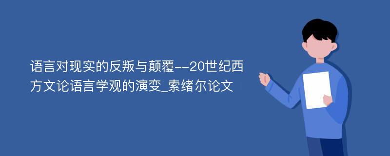 语言对现实的反叛与颠覆--20世纪西方文论语言学观的演变_索绪尔论文