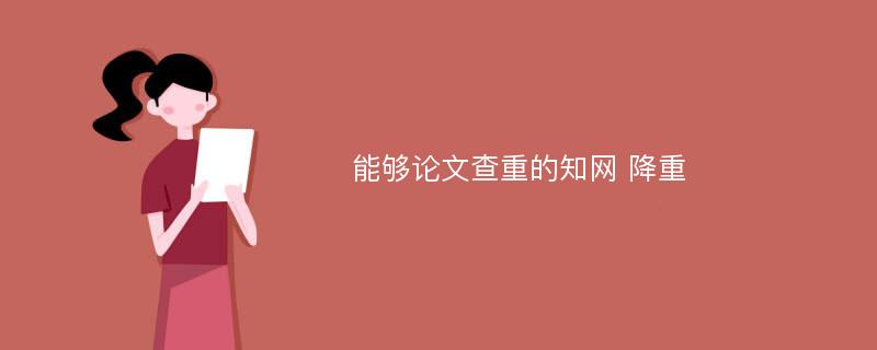 能够论文查重的知网 降重