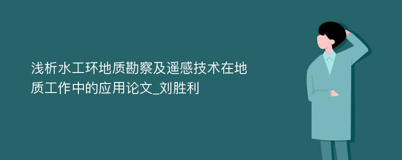 浅析水工环地质勘察及遥感技术在地质工作中的应用论文_刘胜利